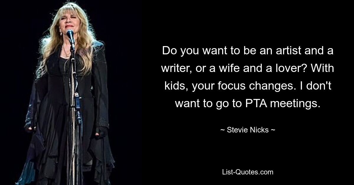 Do you want to be an artist and a writer, or a wife and a lover? With kids, your focus changes. I don't want to go to PTA meetings. — © Stevie Nicks