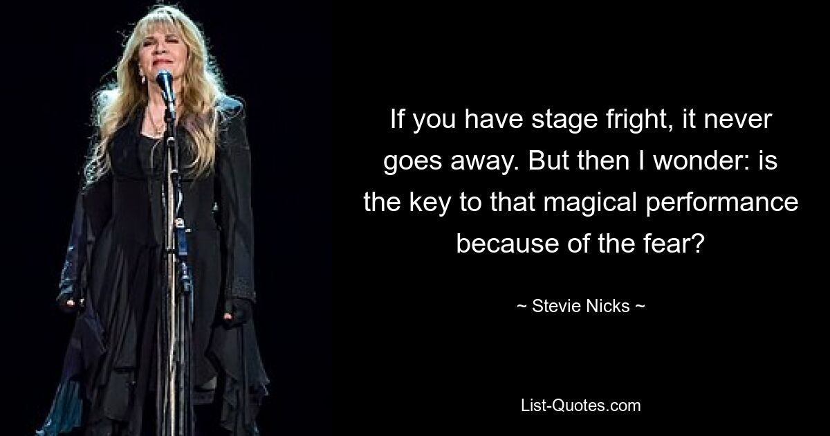 If you have stage fright, it never goes away. But then I wonder: is the key to that magical performance because of the fear? — © Stevie Nicks