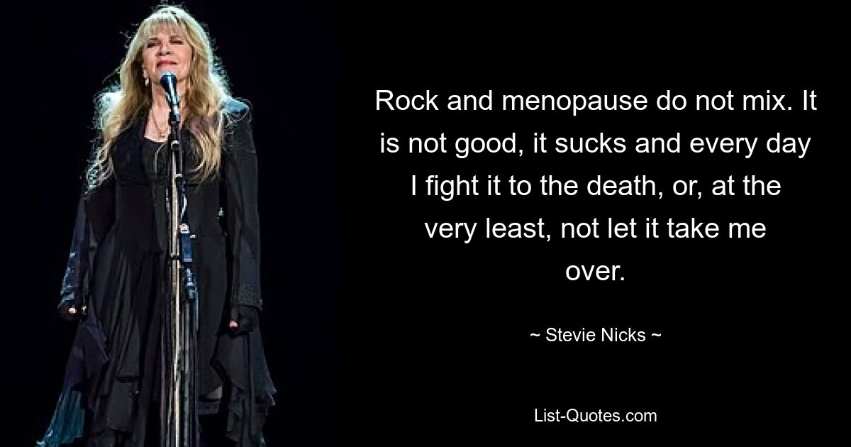 Rock and menopause do not mix. It is not good, it sucks and every day I fight it to the death, or, at the very least, not let it take me over. — © Stevie Nicks