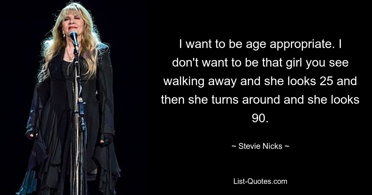 I want to be age appropriate. I don't want to be that girl you see walking away and she looks 25 and then she turns around and she looks 90. — © Stevie Nicks