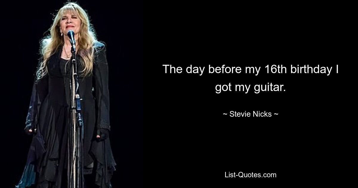 The day before my 16th birthday I got my guitar. — © Stevie Nicks