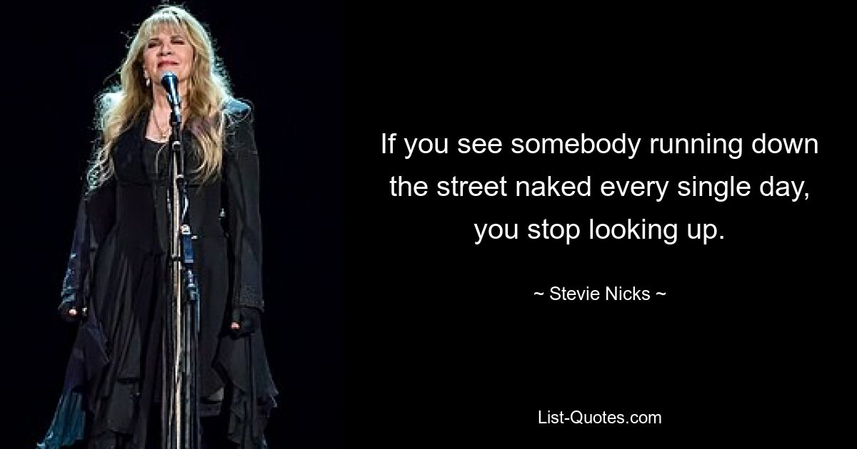 If you see somebody running down the street naked every single day, you stop looking up. — © Stevie Nicks