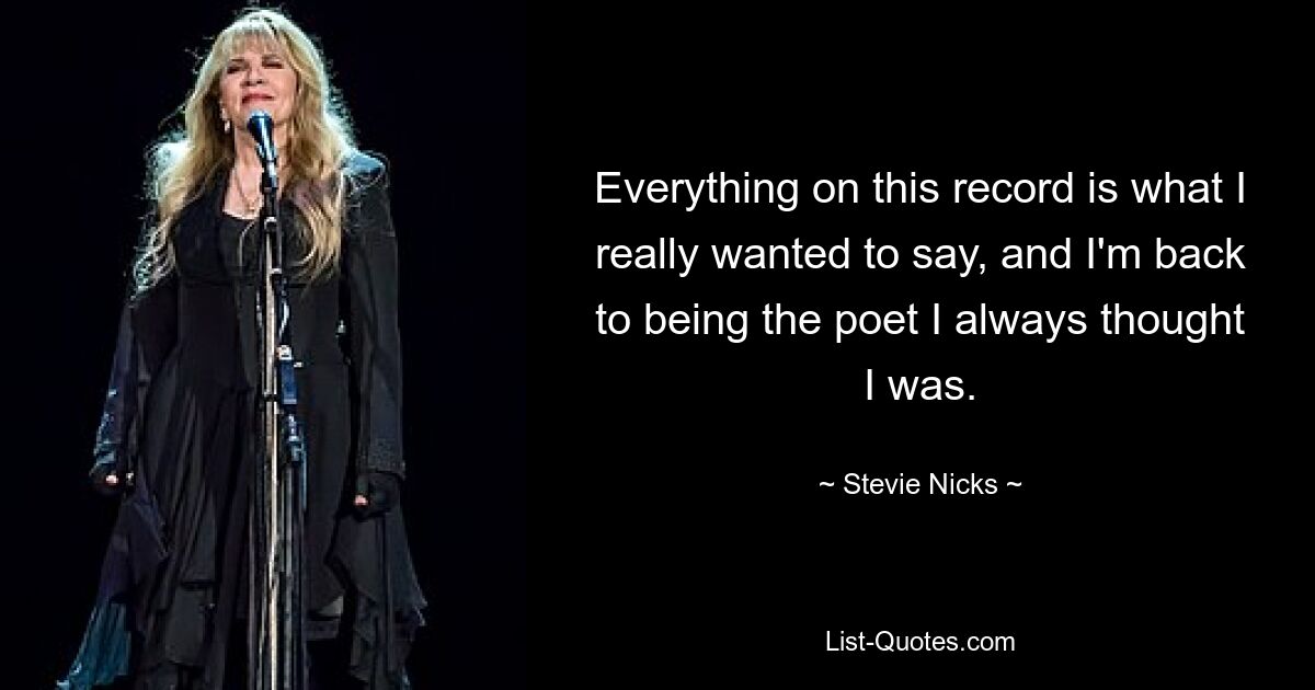 Everything on this record is what I really wanted to say, and I'm back to being the poet I always thought I was. — © Stevie Nicks