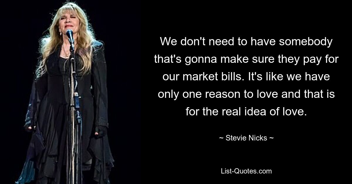 We don't need to have somebody that's gonna make sure they pay for our market bills. It's like we have only one reason to love and that is for the real idea of love. — © Stevie Nicks