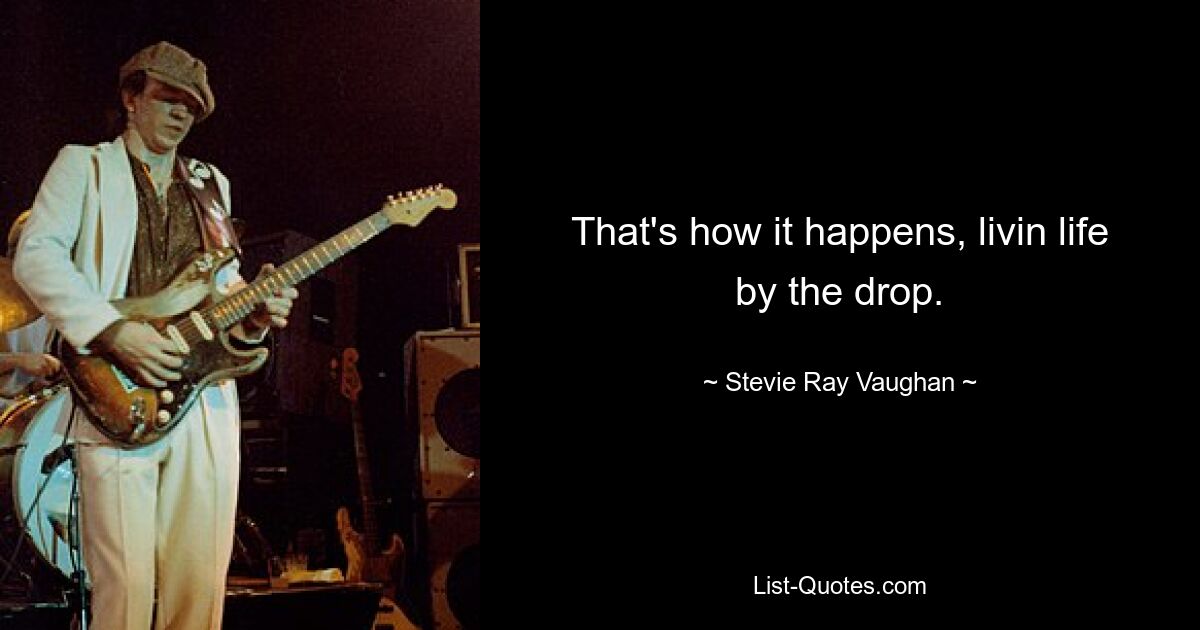 That's how it happens, livin life by the drop. — © Stevie Ray Vaughan