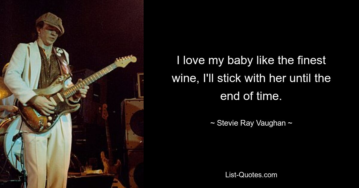 I love my baby like the finest wine, I'll stick with her until the end of time. — © Stevie Ray Vaughan