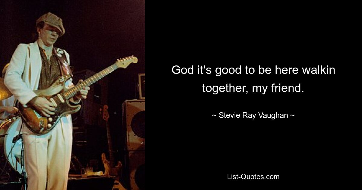 God it's good to be here walkin together, my friend. — © Stevie Ray Vaughan