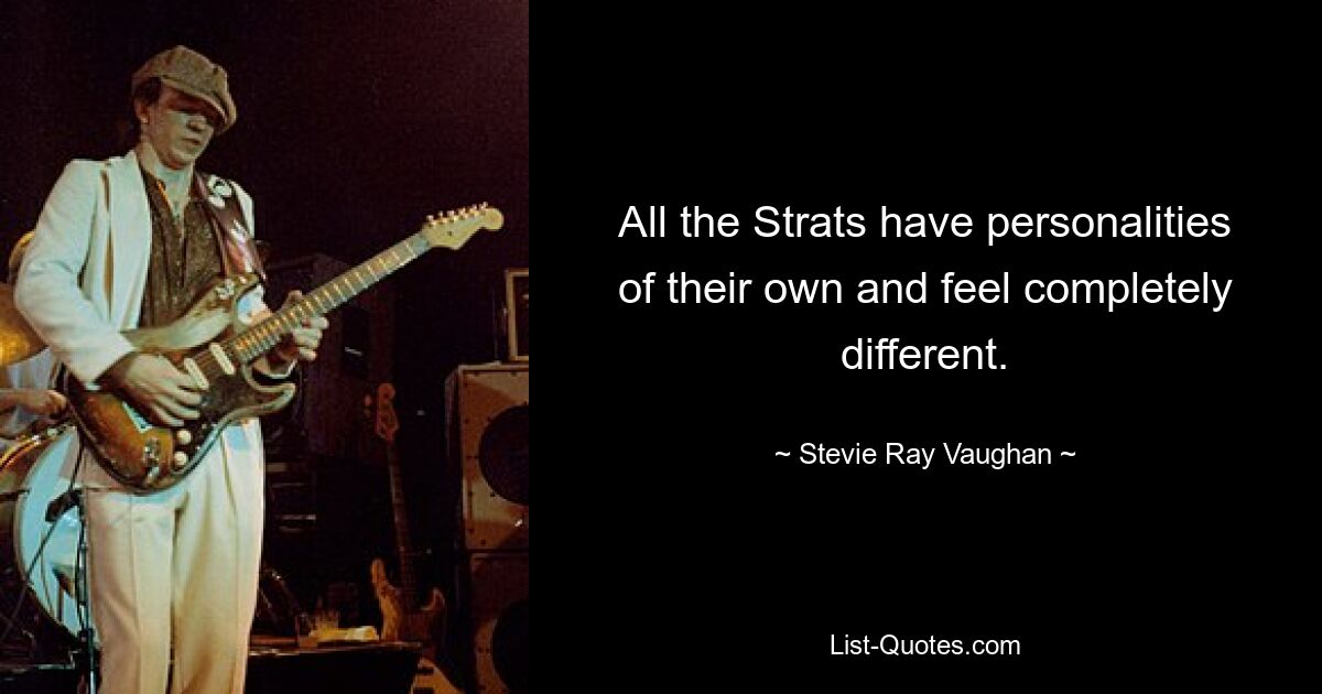 All the Strats have personalities of their own and feel completely different. — © Stevie Ray Vaughan