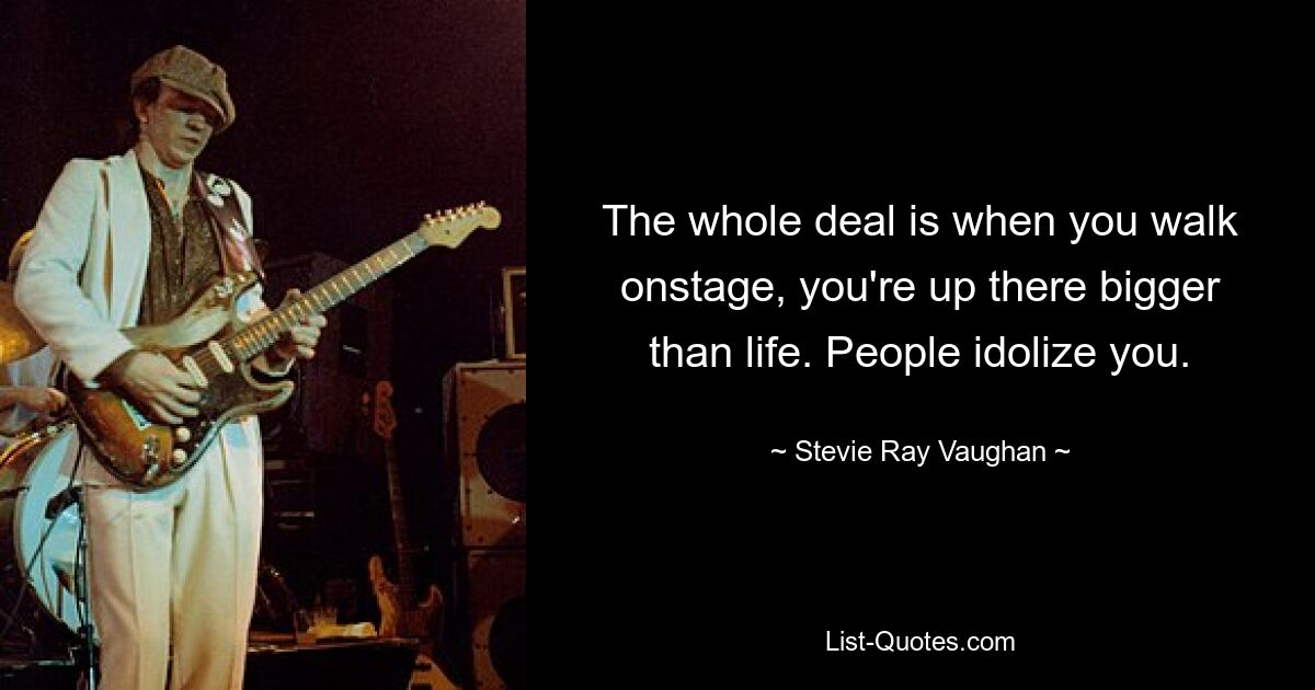 The whole deal is when you walk onstage, you're up there bigger than life. People idolize you. — © Stevie Ray Vaughan