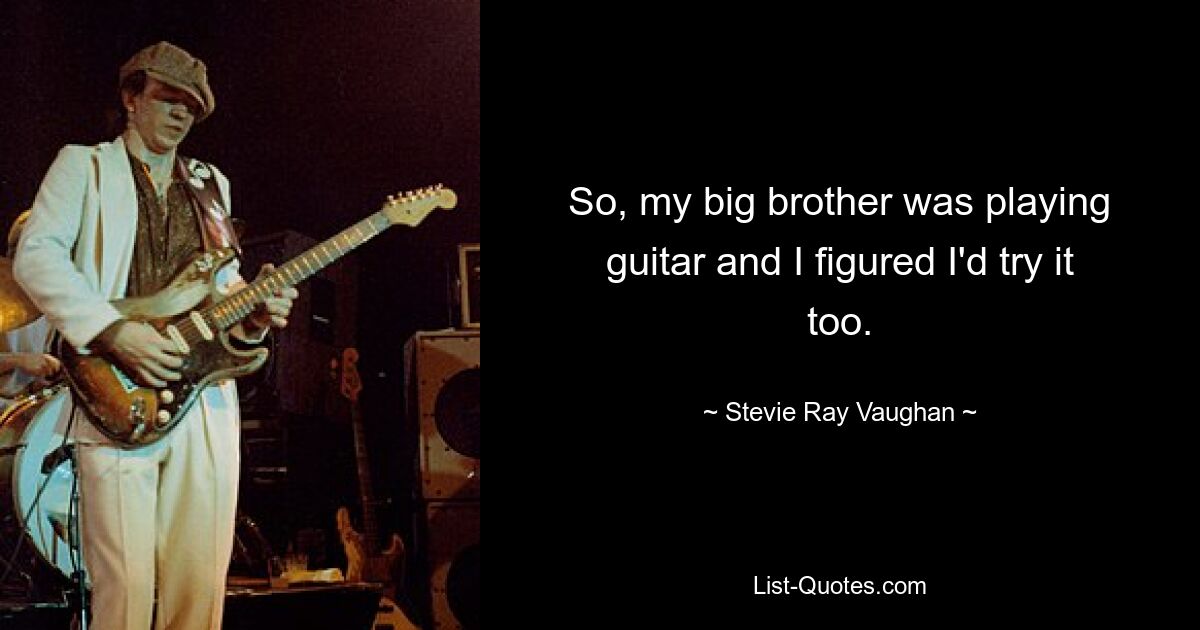 So, my big brother was playing guitar and I figured I'd try it too. — © Stevie Ray Vaughan