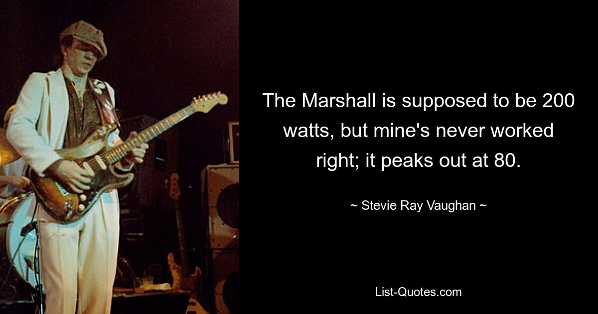 The Marshall is supposed to be 200 watts, but mine's never worked right; it peaks out at 80. — © Stevie Ray Vaughan