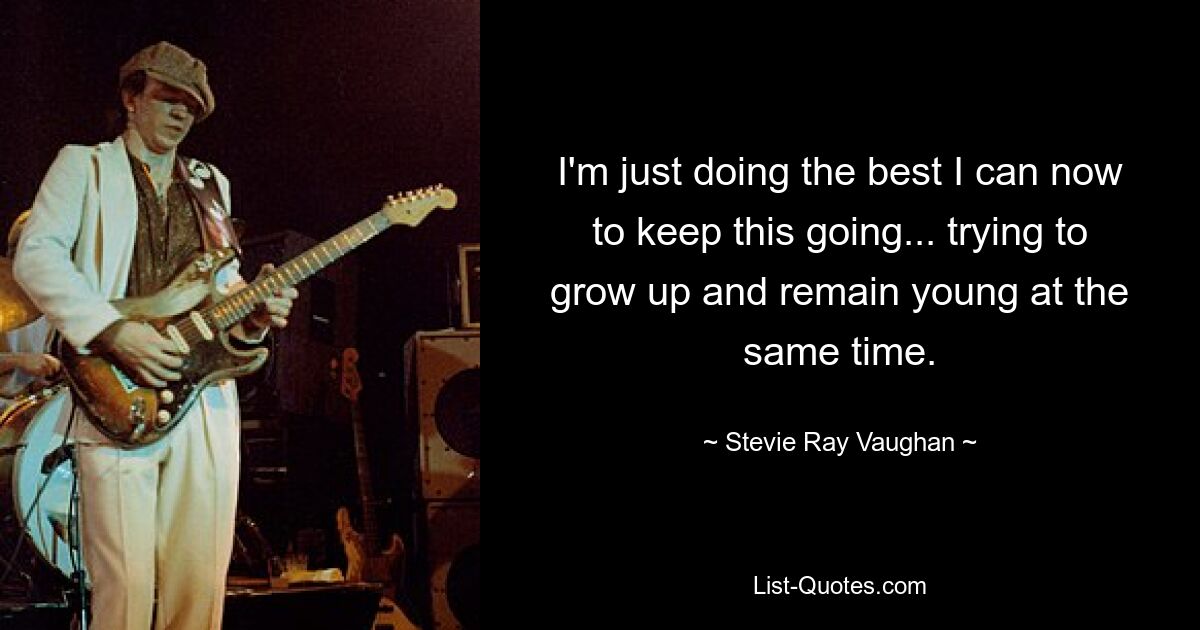 I'm just doing the best I can now to keep this going... trying to grow up and remain young at the same time. — © Stevie Ray Vaughan