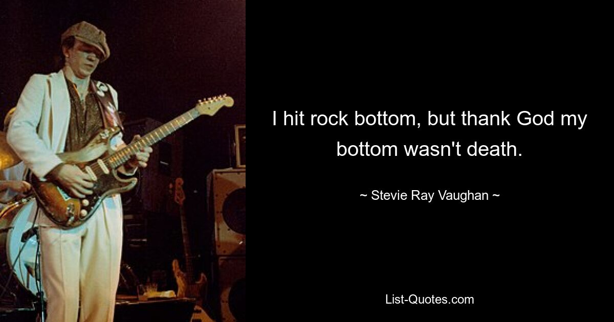 I hit rock bottom, but thank God my bottom wasn't death. — © Stevie Ray Vaughan