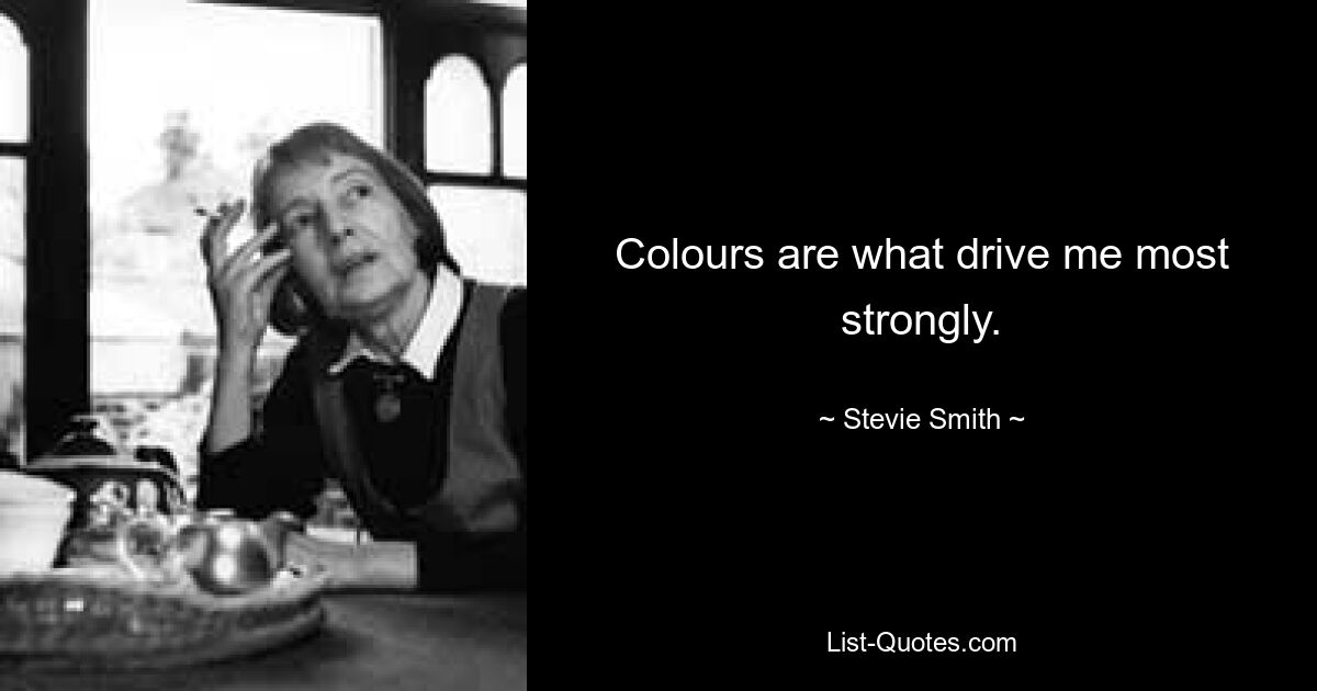 Colours are what drive me most strongly. — © Stevie Smith