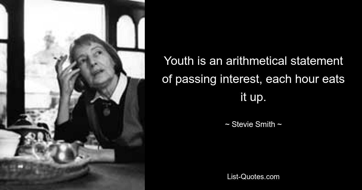 Youth is an arithmetical statement of passing interest, each hour eats it up. — © Stevie Smith