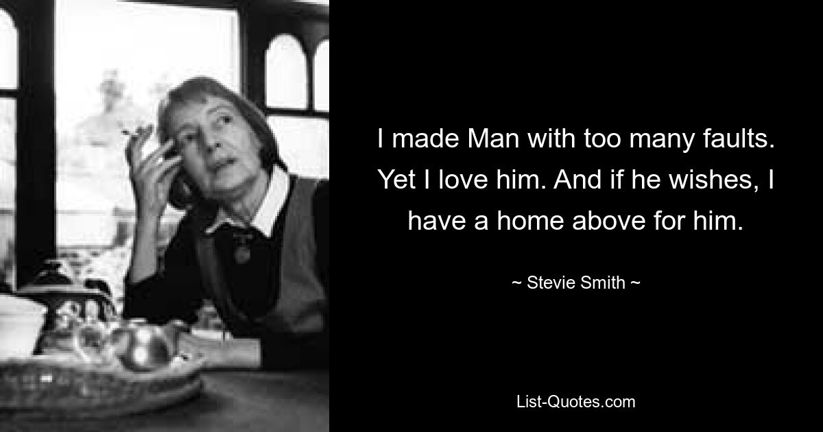 I made Man with too many faults. Yet I love him. And if he wishes, I have a home above for him. — © Stevie Smith