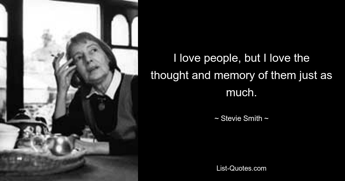 I love people, but I love the thought and memory of them just as much. — © Stevie Smith