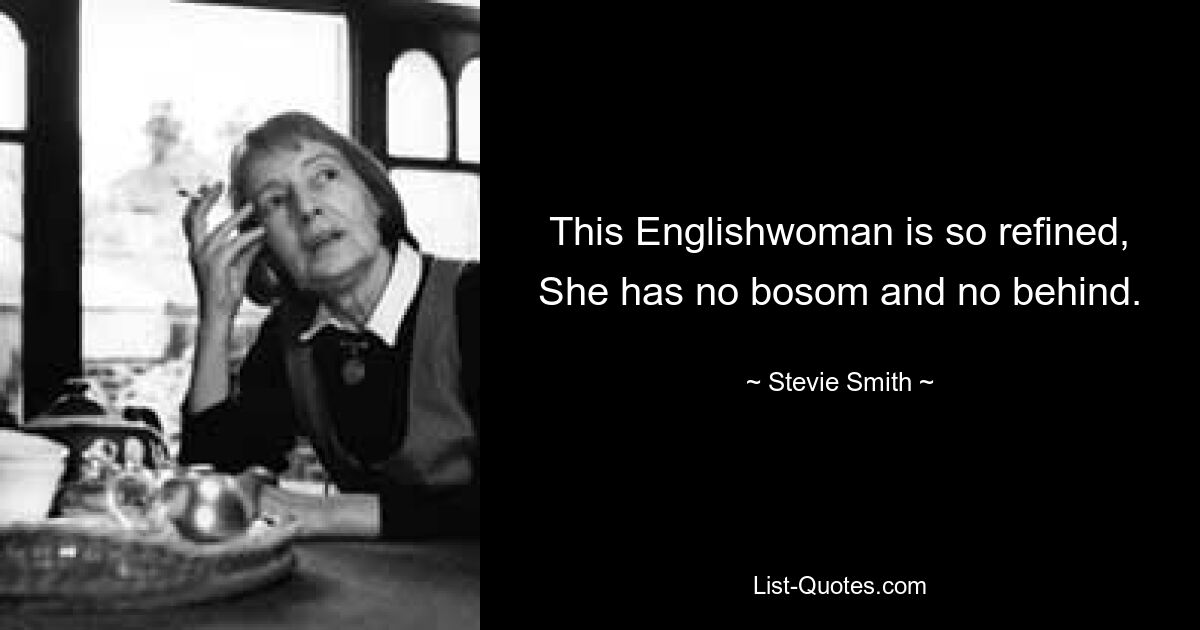 This Englishwoman is so refined, She has no bosom and no behind. — © Stevie Smith