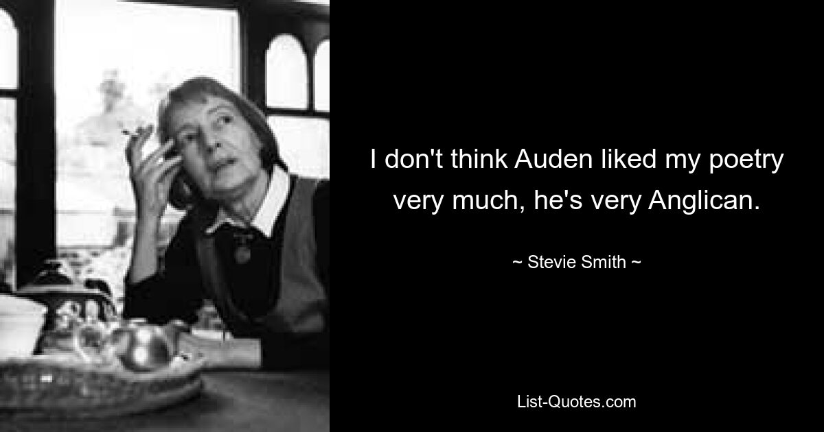 I don't think Auden liked my poetry very much, he's very Anglican. — © Stevie Smith