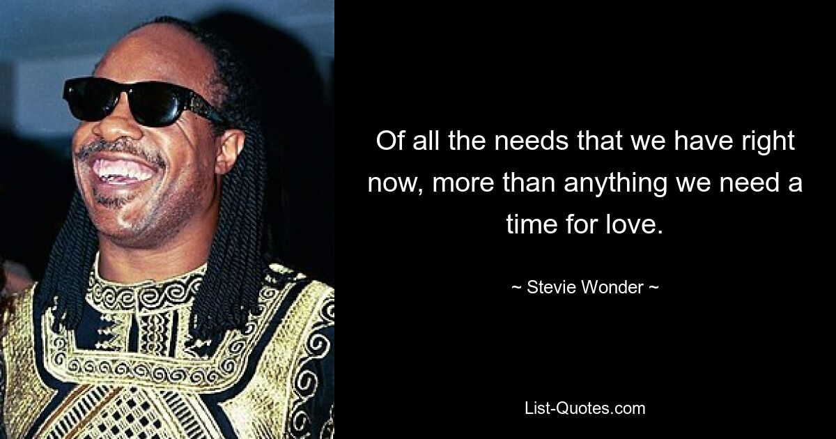 Of all the needs that we have right now, more than anything we need a time for love. — © Stevie Wonder