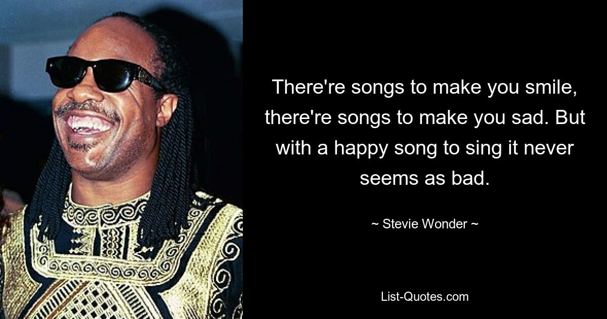 There're songs to make you smile, there're songs to make you sad. But with a happy song to sing it never seems as bad. — © Stevie Wonder