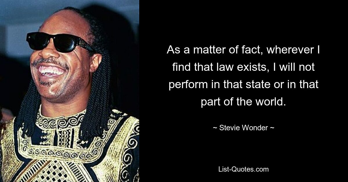 As a matter of fact, wherever I find that law exists, I will not perform in that state or in that part of the world. — © Stevie Wonder