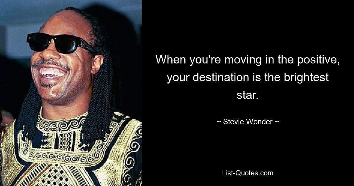 When you're moving in the positive, your destination is the brightest star. — © Stevie Wonder