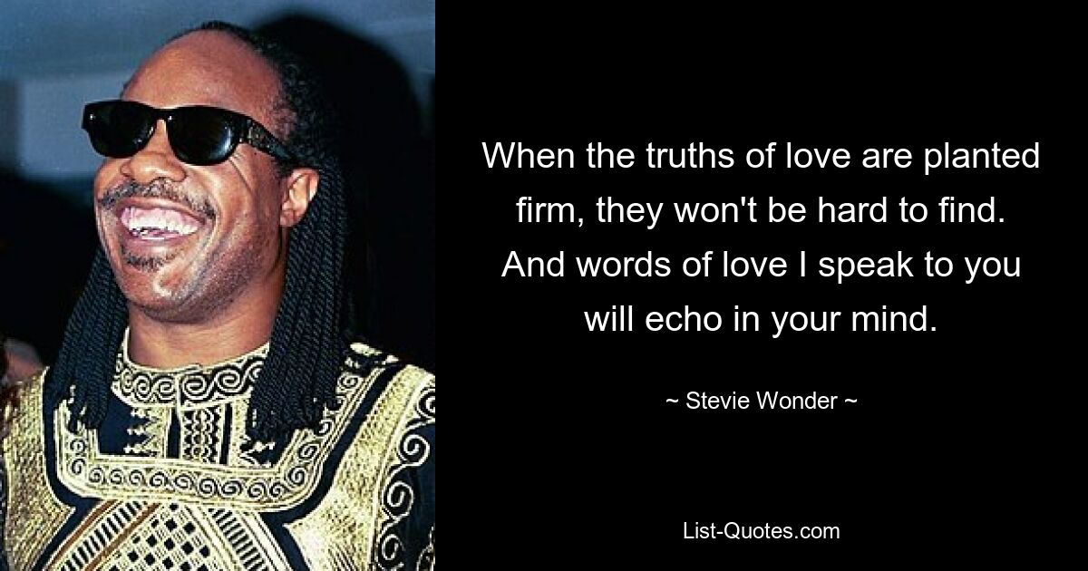 When the truths of love are planted firm, they won't be hard to find. And words of love I speak to you will echo in your mind. — © Stevie Wonder