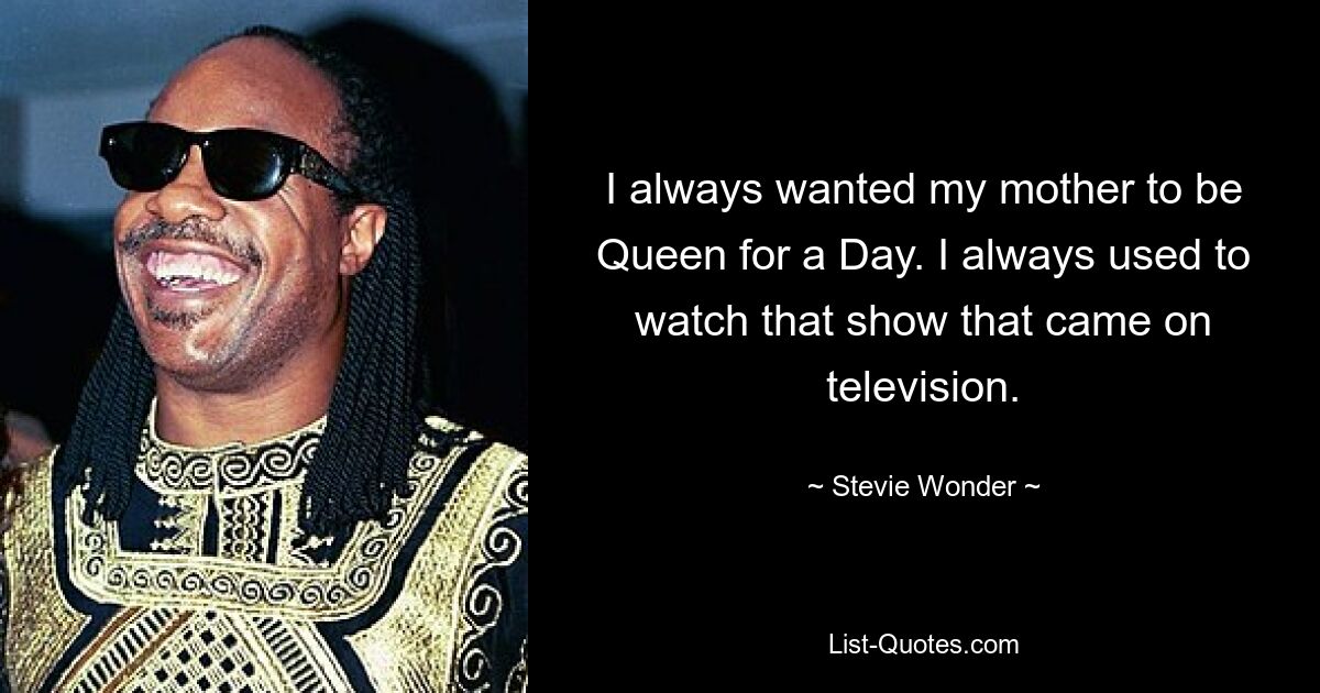 I always wanted my mother to be Queen for a Day. I always used to watch that show that came on television. — © Stevie Wonder