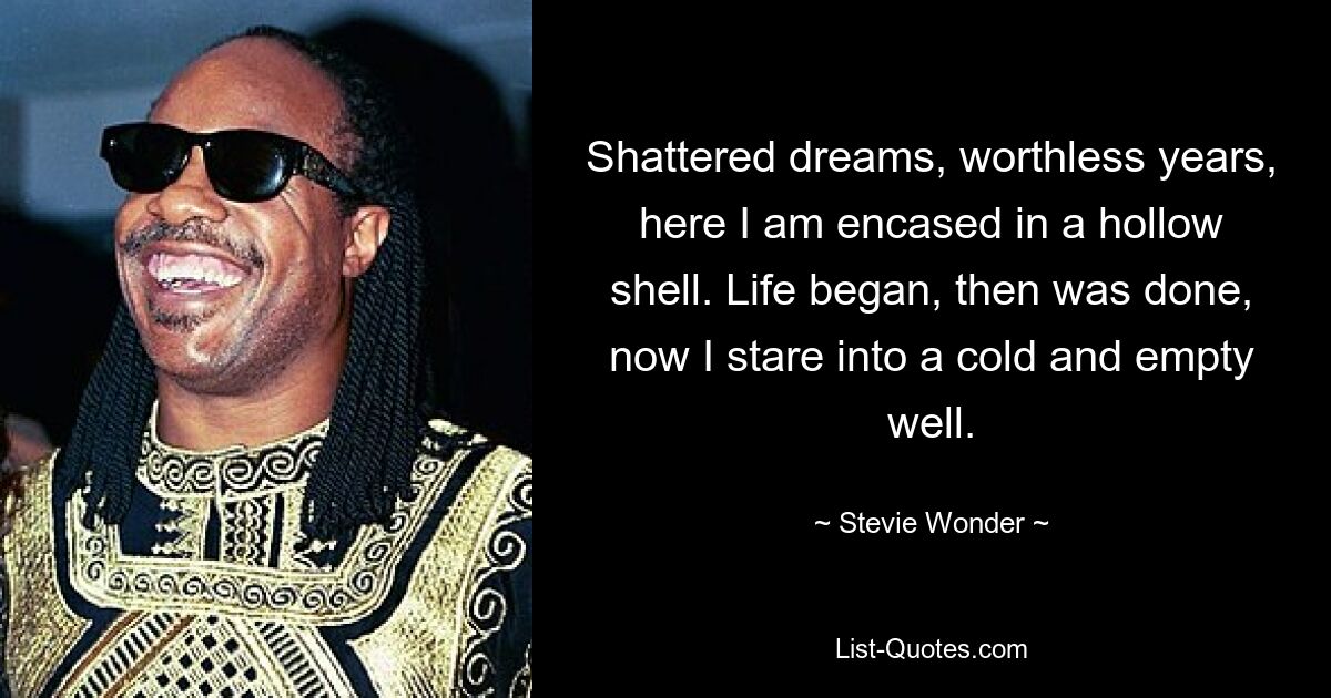 Shattered dreams, worthless years, here I am encased in a hollow shell. Life began, then was done, now I stare into a cold and empty well. — © Stevie Wonder