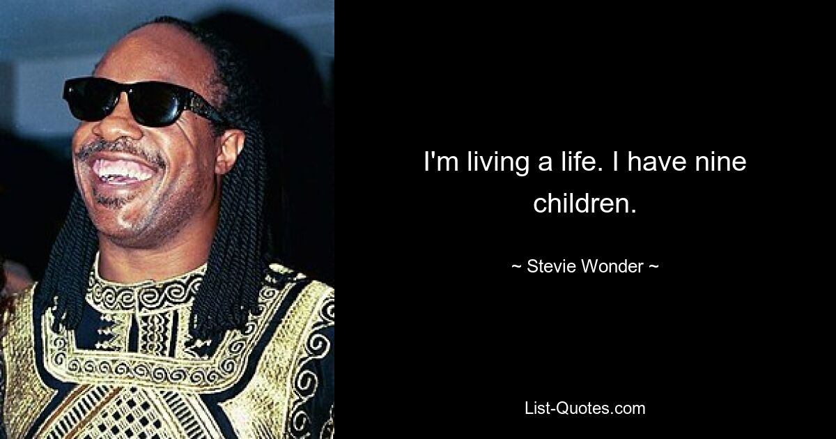 I'm living a life. I have nine children. — © Stevie Wonder