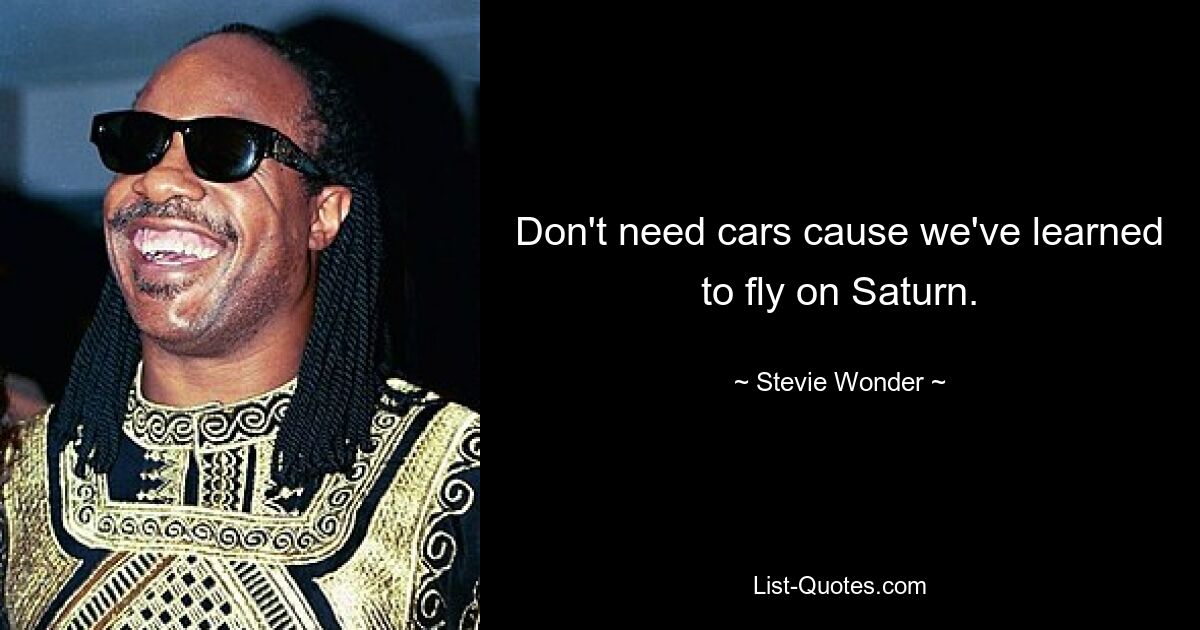 Don't need cars cause we've learned to fly on Saturn. — © Stevie Wonder