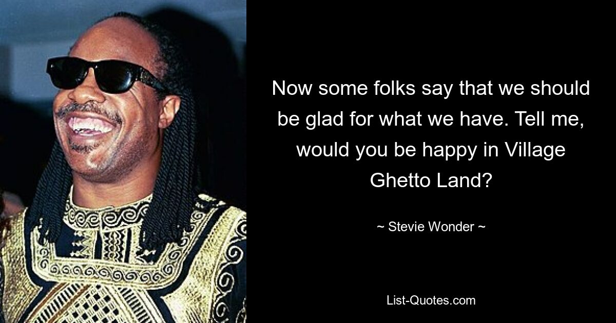 Now some folks say that we should be glad for what we have. Tell me, would you be happy in Village Ghetto Land? — © Stevie Wonder