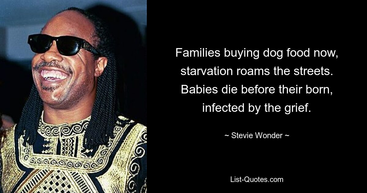 Families buying dog food now, starvation roams the streets. Babies die before their born, infected by the grief. — © Stevie Wonder