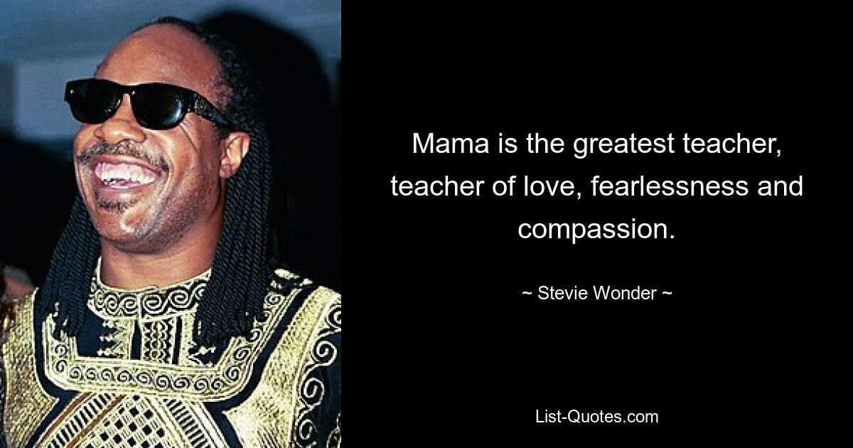 Mama is the greatest teacher, teacher of love, fearlessness and compassion. — © Stevie Wonder