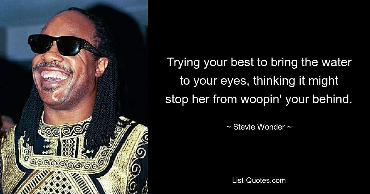 Trying your best to bring the water to your eyes, thinking it might stop her from woopin' your behind. — © Stevie Wonder