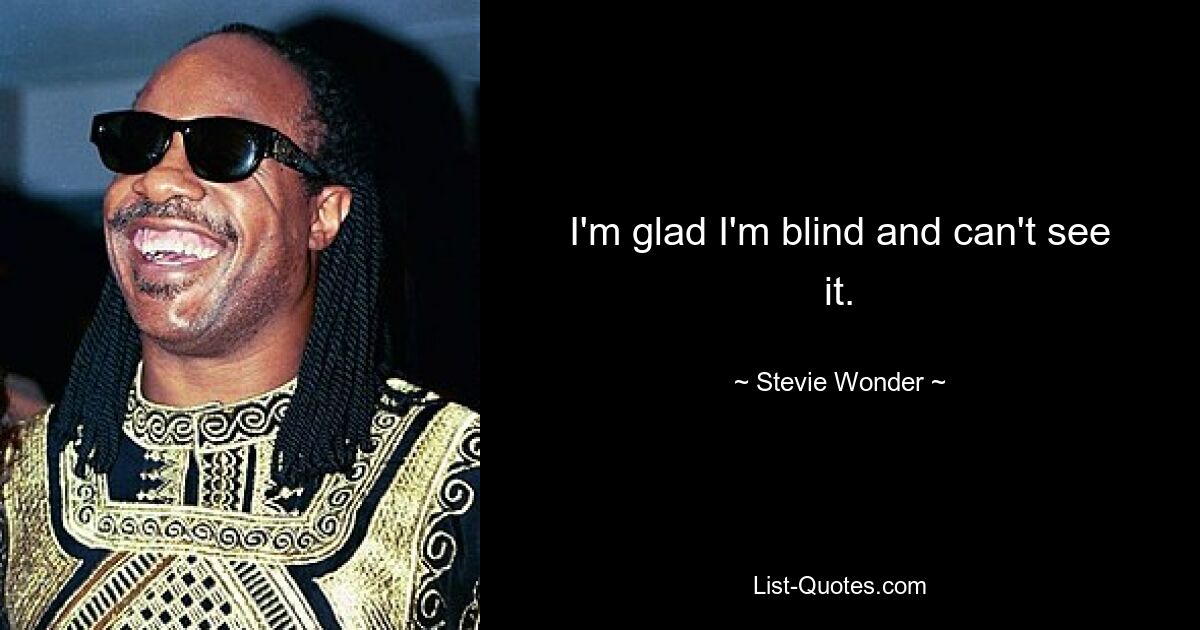 I'm glad I'm blind and can't see it. — © Stevie Wonder