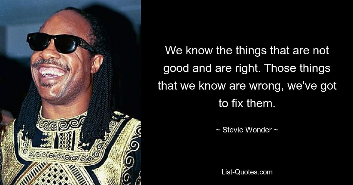 We know the things that are not good and are right. Those things that we know are wrong, we've got to fix them. — © Stevie Wonder