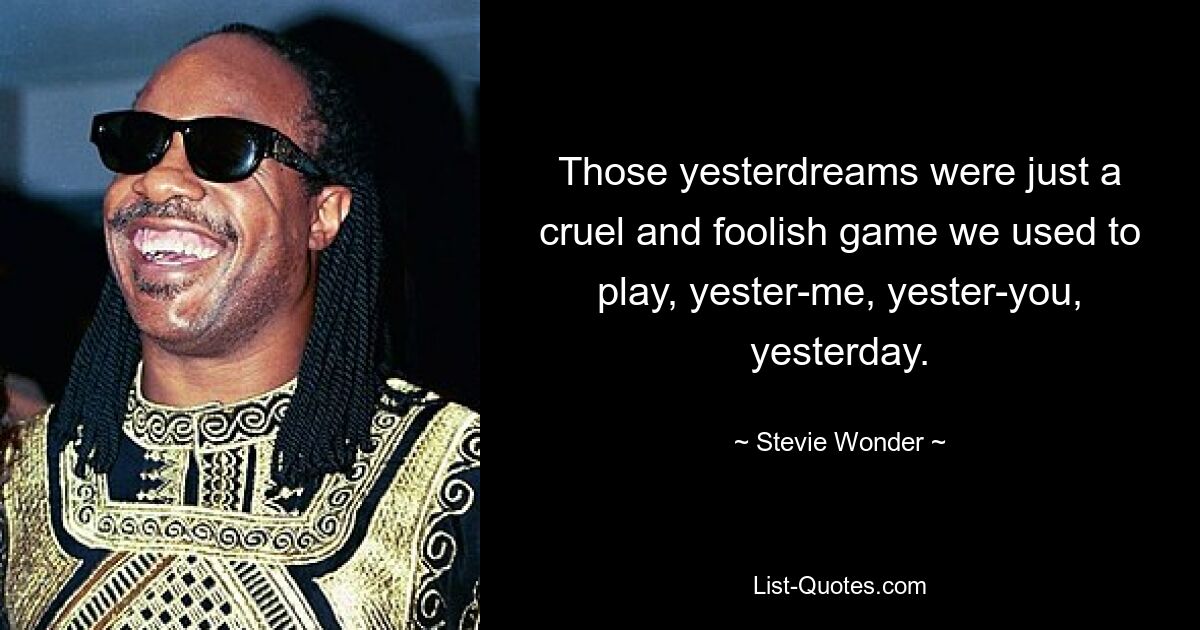 Those yesterdreams were just a cruel and foolish game we used to play, yester-me, yester-you, yesterday. — © Stevie Wonder