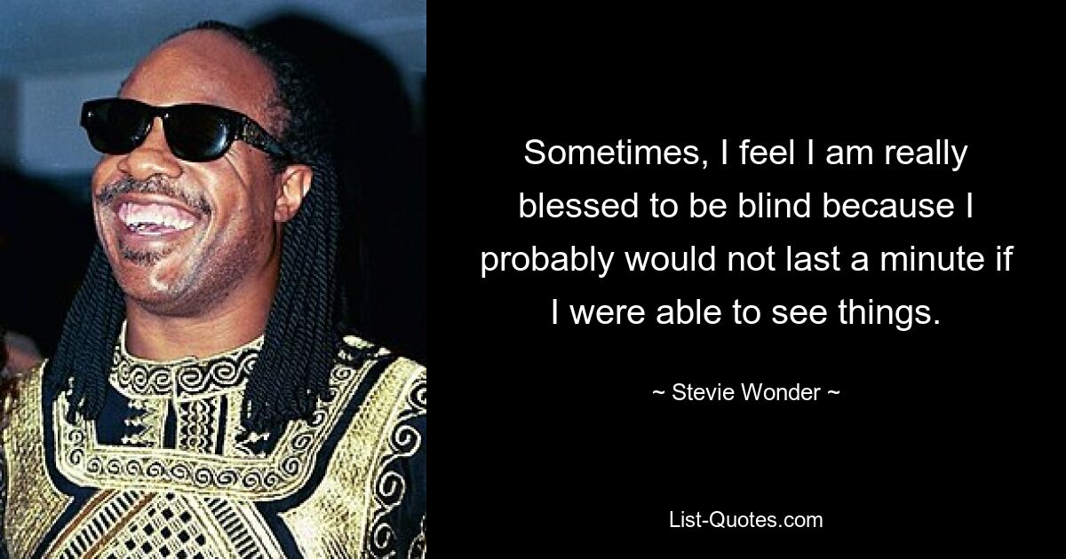 Sometimes, I feel I am really blessed to be blind because I probably would not last a minute if I were able to see things. — © Stevie Wonder