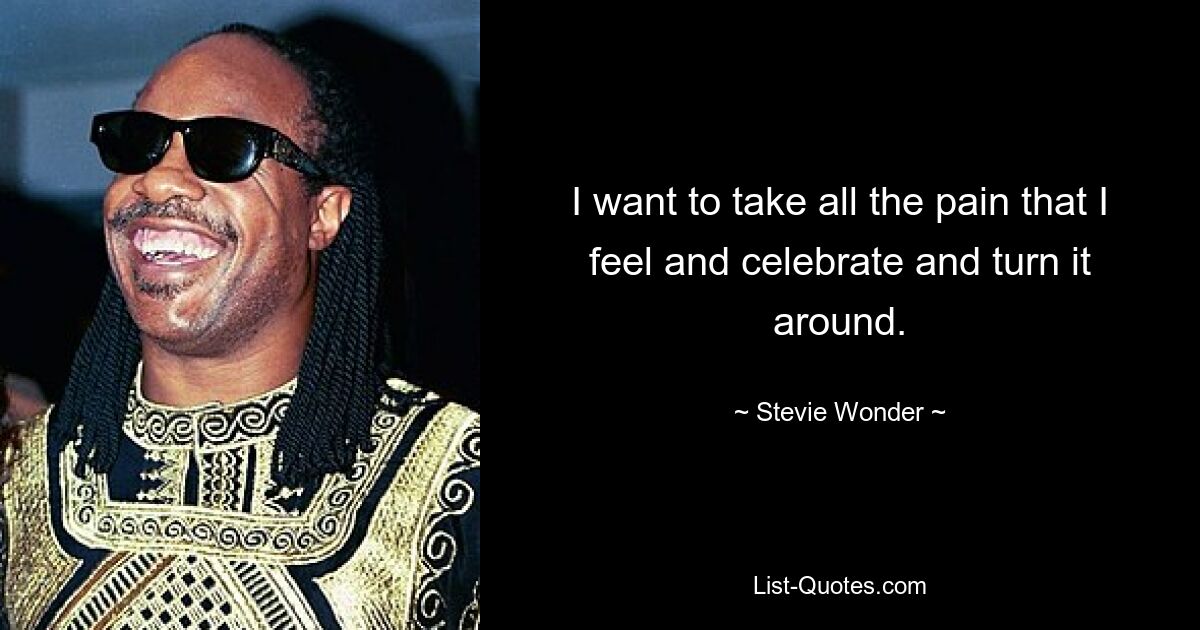 I want to take all the pain that I feel and celebrate and turn it around. — © Stevie Wonder