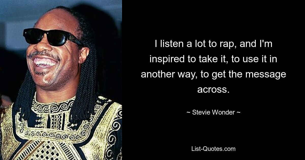 I listen a lot to rap, and I'm inspired to take it, to use it in another way, to get the message across. — © Stevie Wonder