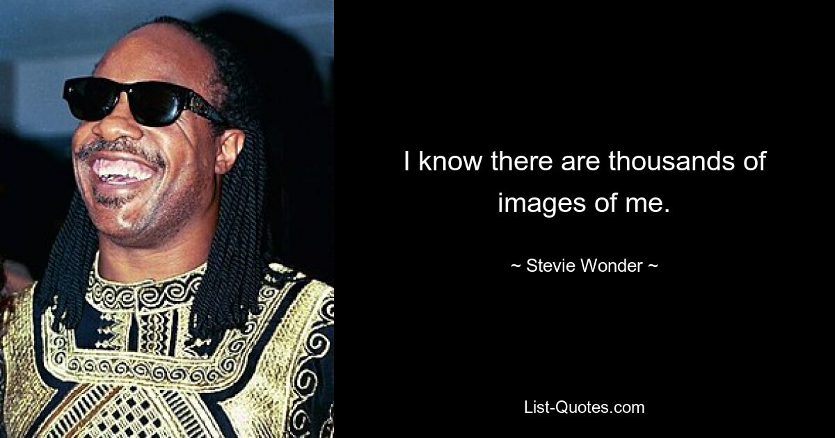 I know there are thousands of images of me. — © Stevie Wonder