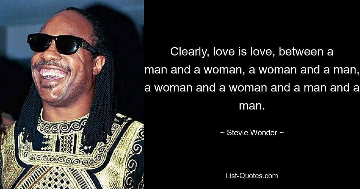 Clearly, love is love, between a man and a woman, a woman and a man, a woman and a woman and a man and a man. — © Stevie Wonder