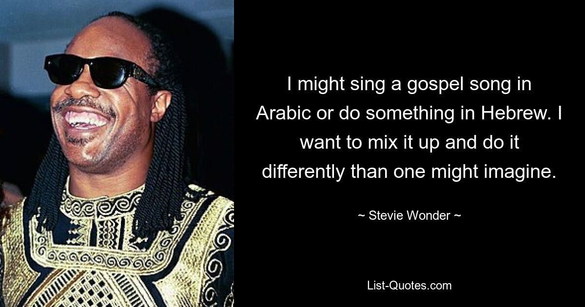 I might sing a gospel song in Arabic or do something in Hebrew. I want to mix it up and do it differently than one might imagine. — © Stevie Wonder