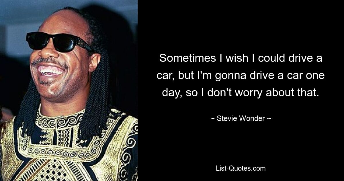 Sometimes I wish I could drive a car, but I'm gonna drive a car one day, so I don't worry about that. — © Stevie Wonder