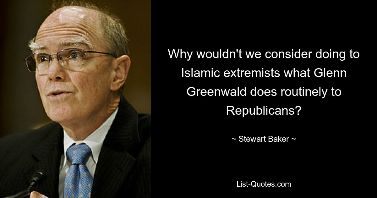 Why wouldn't we consider doing to Islamic extremists what Glenn Greenwald does routinely to Republicans? — © Stewart Baker