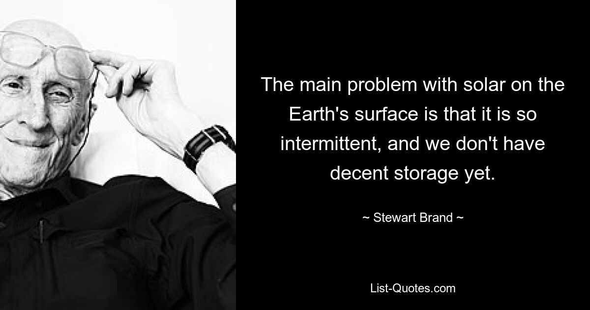 The main problem with solar on the Earth's surface is that it is so intermittent, and we don't have decent storage yet. — © Stewart Brand