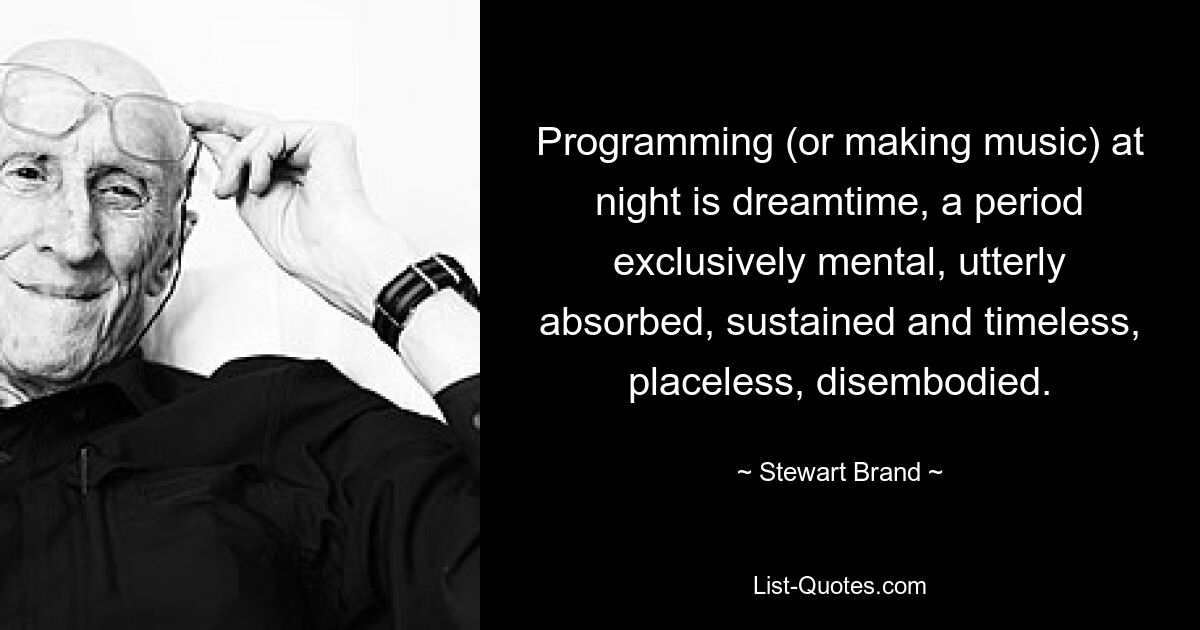 Programming (or making music) at night is dreamtime, a period exclusively mental, utterly absorbed, sustained and timeless, placeless, disembodied. — © Stewart Brand