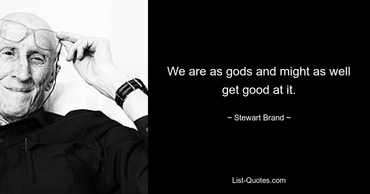 We are as gods and might as well get good at it. — © Stewart Brand